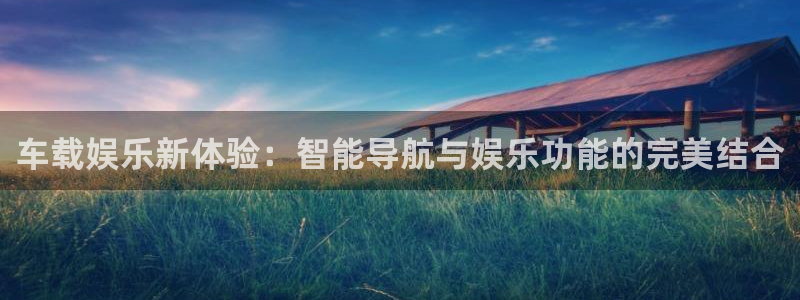 多多28平台下载链接：车载娱乐新体验：智能导航与娱乐功能的完美结合